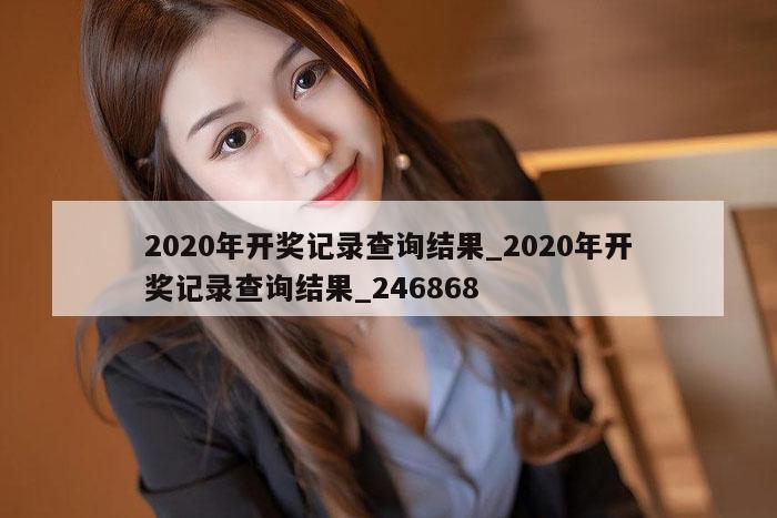 2020年开奖记录查询结果_2020年开奖记录查询结果_246868